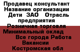 Продавец-консультант › Название организации ­ Дети, ЗАО › Отрасль предприятия ­ Розничная торговля › Минимальный оклад ­ 25 000 - Все города Работа » Вакансии   . Костромская обл.